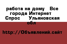 работа на дому - Все города Интернет » Спрос   . Ульяновская обл.